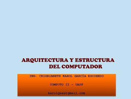 ARQUITECTURA Y ESTRUCTURA DEL COMPUTADOR ING. CRISBIANETH KAROL GARCÍA ESCOBEDO COMPUTO II – UASF ING. CRISBIANETH KAROL GARCÍA ESCOBEDO.
