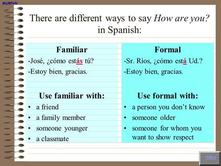 There are different ways to say How are you? in Spanish: Familiar -José, ¿cómo estás tú? -Estoy bien, gracias. Use familiar with: a friend a family member.