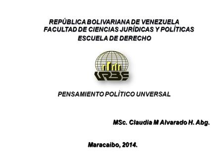 PENSAMIENTO POLÌTICO UNVERSAL MSc. Claudia M Alvarado H. Abg. Maracaibo, 2014. Maracaibo, 2014. REPÚBLICA BOLIVARIANA DE VENEZUELA FACULTAD DE CIENCIAS.