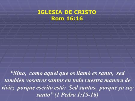 IGLESIA DE CRISTO Rom 16:16 “Sino, como aquel que os llamó es santo, sed también vosotros santos en toda vuestra manera de.
