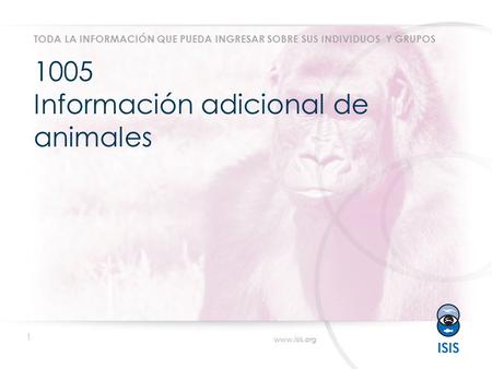 1 www.isis.org 1005 Información adicional de animales TODA LA INFORMACIÓN QUE PUEDA INGRESAR SOBRE SUS INDIVIDUOS Y GRUPOS.
