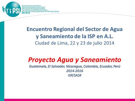 Encuentro Regional del Sector de Agua y Saneamiento de la ISP en A.L. Ciudad de Lima, 22 y 23 de julio 2014 Proyecto Agua y Saneamiento Guatemala, El Salvador,