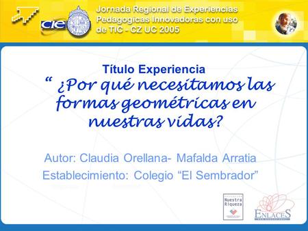 Título Experiencia “ ¿Por qué necesitamos las formas geométricas en nuestras vidas? Autor: Claudia Orellana- Mafalda Arratia Establecimiento: Colegio “El.
