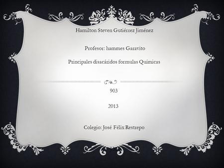 Hamilton Steven Gutiérrez Jiménez Profesor: hammes Garavito Principales disacáridos formulas Químicas 903 2013 Colegio: José Félix Restrepo J.M.