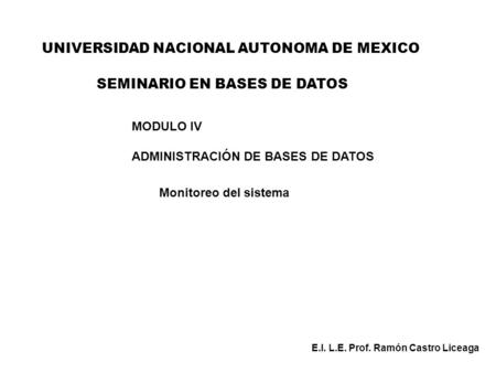 UNIVERSIDAD NACIONAL AUTONOMA DE MEXICO MODULO IV ADMINISTRACIÓN DE BASES DE DATOS Monitoreo del sistema E.I. L.E. Prof. Ramón Castro Liceaga SEMINARIO.