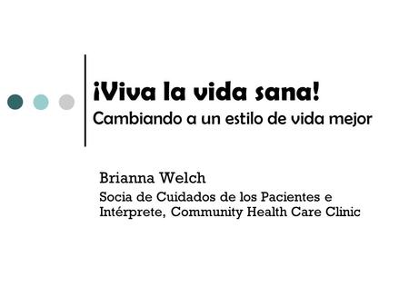 ¡Viva la vida sana! Cambiando a un estilo de vida mejor Brianna Welch Socia de Cuidados de los Pacientes e Intérprete, Community Health Care Clinic.