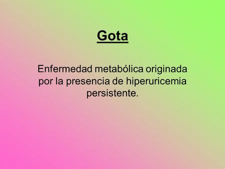 Gota Enfermedad metabólica originada por la presencia de hiperuricemia persistente.