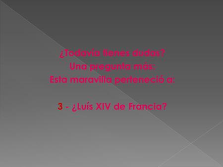 ¿Todavía tienes dudas? Una pregunta más: Esta maravilla perteneció a: 3 - ¿Luís XIV de Francia?