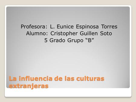 La influencia de las culturas extranjeras Profesora: L. Eunice Espinosa Torres Alumno: Cristopher Guillen Soto 5 Grado Grupo “B”