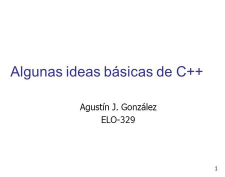 1 Algunas ideas básicas de C++ Agustín J. González ELO-329.