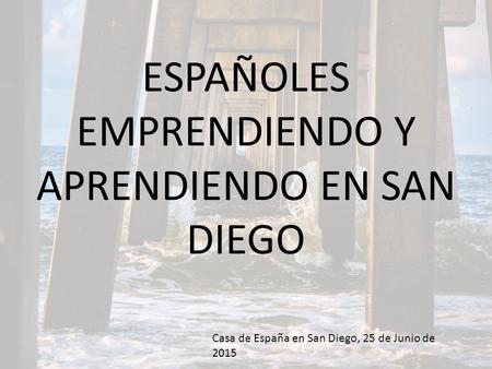 ESPAÑOLES EMPRENDIENDO Y APRENDIENDO EN SAN DIEGO Casa de España en San Diego, 25 de Junio de 2015.