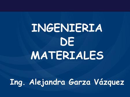 INGENIERIA DE MATERIALES Ing. Alejandra Garza Vázquez