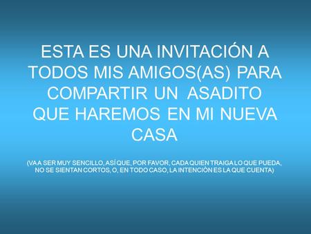 ESTA ES UNA INVITACIÓN A TODOS MIS AMIGOS(AS) PARA COMPARTIR UN ASADITO QUE HAREMOS EN MI NUEVA CASA (VA A SER MUY SENCILLO, ASÍ QUE, POR FAVOR, CADA QUIEN.