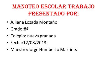 Manoteo escolar trabajo presentado por: Juliana Lozada Montaño Grado:8ª Colegio: nueva granada Fecha:12/08/2013 Maestro:Jorge Humberto Martínez.