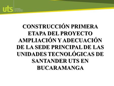 CONSTRUCCIÓN PRIMERA ETAPA DEL PROYECTO AMPLIACIÓN Y ADECUACIÓN DE LA SEDE PRINCIPAL DE LAS UNIDADES TECNOLÓGICAS DE SANTANDER UTS EN BUCARAMANGA.