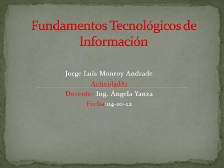 Jorge Luis Monroy Andrade Actividad#1 Docente: Ing. Ángela Yanza Fecha:04-10-12.