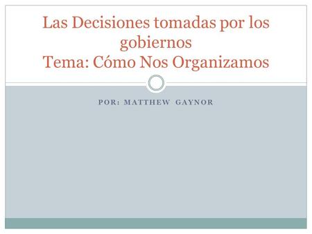 POR: MATTHEW GAYNOR Las Decisiones tomadas por los gobiernos Tema: Cómo Nos Organizamos.