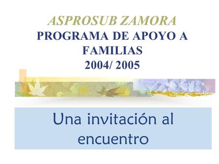 ASPROSUB ZAMORA PROGRAMA DE APOYO A FAMILIAS 2004/ 2005 Una invitación al encuentro.