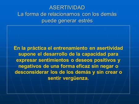 En la práctica el entrenamiento en asertividad supone el desarrollo de la capacidad para expresar sentimientos o deseos positivos y negativos de una forma.