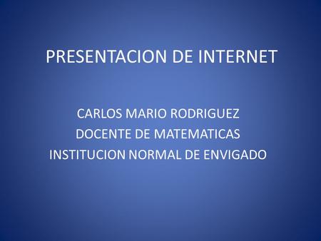 PRESENTACION DE INTERNET CARLOS MARIO RODRIGUEZ DOCENTE DE MATEMATICAS INSTITUCION NORMAL DE ENVIGADO.