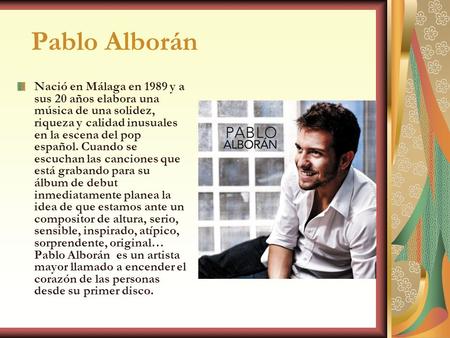 Pablo Alborán Nació en Málaga en 1989 y a sus 20 años elabora una música de una solidez, riqueza y calidad inusuales en la escena del pop español. Cuando.