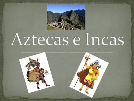 Aztecas e Incas.