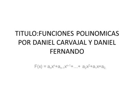TITULO:FUNCIONES POLINOMICAS POR DANIEL CARVAJAL Y DANIEL FERNANDO F(x) = a n x n +a n-1 x n-1 +…+ a 2 x 2 +a 1 x+a 0,