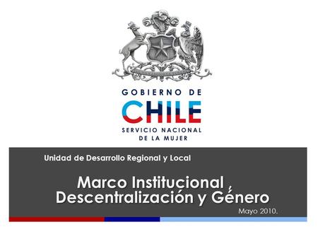 Unidad de Desarrollo Regional y Local Marco Institucional, Descentralización y Género Mayo 2010.