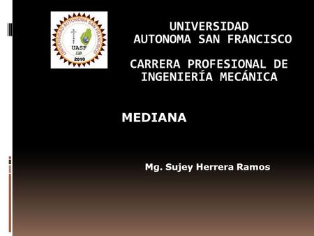 UNIVERSIDAD AUTONOMA SAN FRANCISCO CARRERA PROFESIONAL DE INGENIERÍA MECÁNICA MEDIANA Mg. Sujey Herrera Ramos.