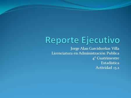 Reporte Ejecutivo Jorge Alan Garcidueñas Villa