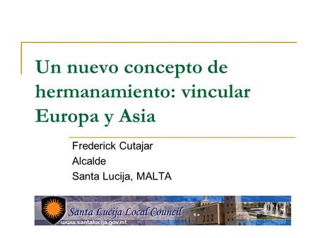 Un nuevo concepto de hermanamiento: vincular Europa y Asia Frederick Cutajar Alcalde Santa Lucija, MALTA.