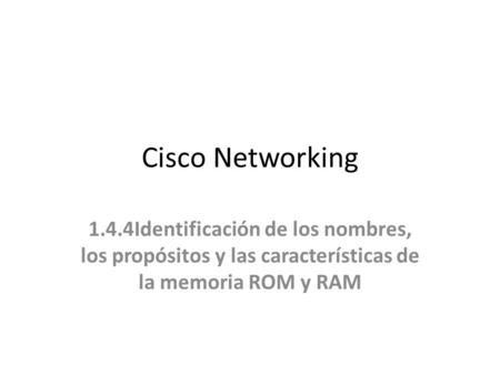 Cisco Networking 1.4.4Identificación de los nombres, los propósitos y las características de la memoria ROM y RAM.