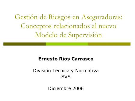 Gestión de Riesgos en Aseguradoras: Conceptos relacionados al nuevo Modelo de Supervisión Ernesto Ríos Carrasco División Técnica y Normativa SVS Diciembre.