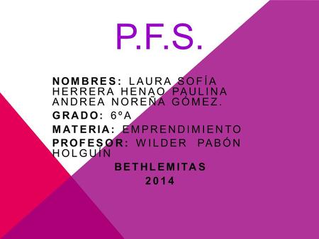 P.F.S. NOMBRES: LAURA SOFÍA HERRERA HENAO PAULINA ANDREA NOREÑA GÓMEZ. GRADO: 6ºA MATERIA: EMPRENDIMIENTO PROFESOR: WILDER PABÓN HOLGUÍN BETHLEMITAS 2014.