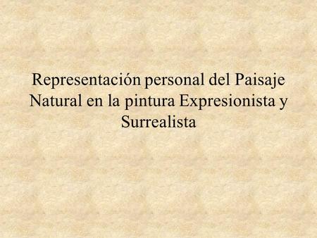 EXPRESIONISMO. Representación personal del Paisaje Natural en la pintura Expresionista y Surrealista.