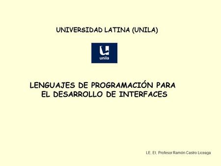LE, EI, Profesor Ramón Castro Liceaga UNIVERSIDAD LATINA (UNILA) LENGUAJES DE PROGRAMACIÓN PARA EL DESARROLLO DE INTERFACES.
