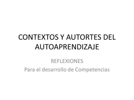 CONTEXTOS Y AUTORTES DEL AUTOAPRENDIZAJE REFLEXIONES Para el desarrollo de Competencias.