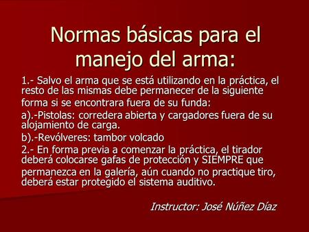 Normas básicas para el manejo del arma: 1.- Salvo el arma que se está utilizando en la práctica, el resto de las mismas debe permanecer de la siguiente.