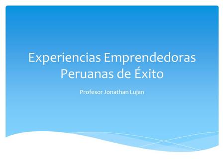 Experiencias Emprendedoras Peruanas de Éxito Profesor Jonathan Lujan.