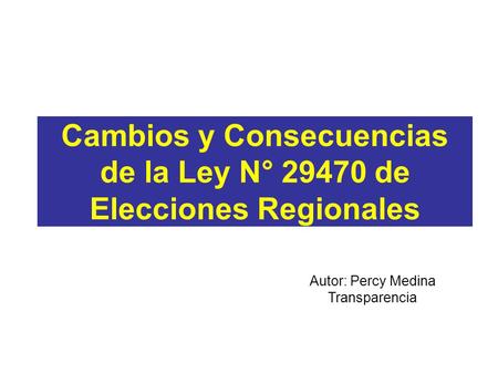 Cambios y Consecuencias de la Ley N° 29470 de Elecciones Regionales Autor: Percy Medina Transparencia.