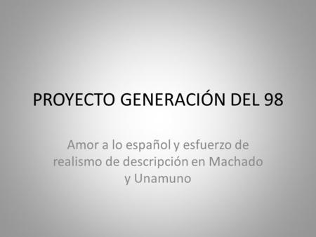 PROYECTO GENERACIÓN DEL 98 Amor a lo español y esfuerzo de realismo de descripción en Machado y Unamuno.