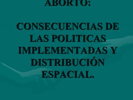 ABORTO: CONSECUENCIAS DE LAS POLITICAS IMPLEMENTADAS Y DISTRIBUCIÓN ESPACIAL.