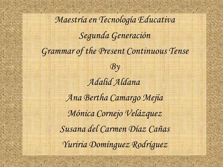 Maestría en Tecnología Educativa Segunda Generación Grammar of the Present Continuous Tense By Adalid Aldana Ana Bertha Camargo Mejía Mónica Cornejo Velázquez.
