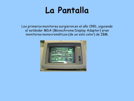 La Pantalla Los primeros monitores surgieron en el año 1981, siguiendo el estándar MDA (Monochrome Display Adapter) eran monitores monocromáticos (de un.
