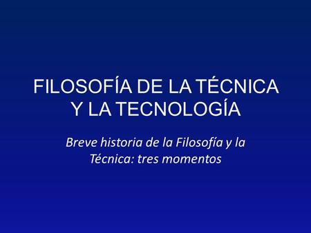 FILOSOFÍA DE LA TÉCNICA Y LA TECNOLOGÍA Breve historia de la Filosofía y la Técnica: tres momentos.
