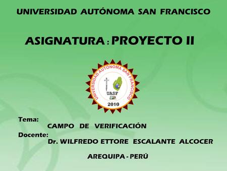 ASIGNATURA : PROYECTO II Tema: CAMPO DE VERIFICACIÓN Docente: Dr. WILFREDO ETTORE ESCALANTE ALCOCER AREQUIPA - PERÚ UNIVERSIDAD AUTÓNOMA SAN FRANCISCO.