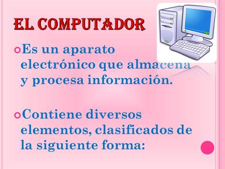 EL COMPUTADOR Es un aparato electrónico que almacena y procesa información. Contiene diversos elementos, clasificados de la siguiente forma: