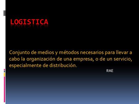 LOGISTICA Conjunto de medios y métodos necesarios para llevar a cabo la organización de una empresa, o de un servicio, especialmente de distribución. RAE.