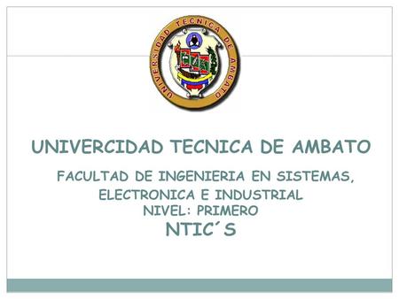 UNIVERCIDAD TECNICA DE AMBATO FACULTAD DE INGENIERIA EN SISTEMAS, ELECTRONICA E INDUSTRIAL NIVEL: PRIMERO NTIC´S.