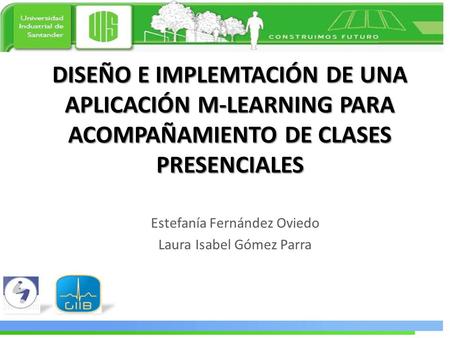 DISEÑO E IMPLEMTACIÓN DE UNA APLICACIÓN M-LEARNING PARA ACOMPAÑAMIENTO DE CLASES PRESENCIALES Estefanía Fernández Oviedo Laura Isabel Gómez Parra.